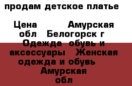 продам детское платье › Цена ­ 500 - Амурская обл., Белогорск г. Одежда, обувь и аксессуары » Женская одежда и обувь   . Амурская обл.,Белогорск г.